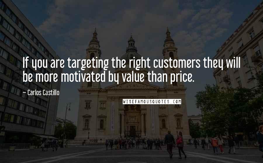 Carlos Castillo quotes: If you are targeting the right customers they will be more motivated by value than price.