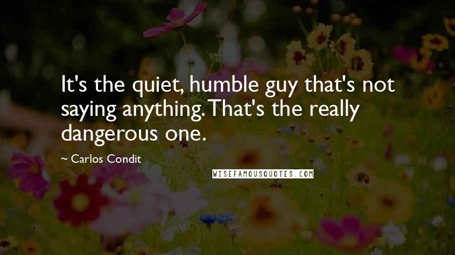 Carlos Condit quotes: It's the quiet, humble guy that's not saying anything. That's the really dangerous one.