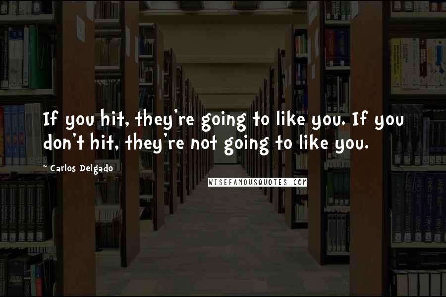 Carlos Delgado quotes: If you hit, they're going to like you. If you don't hit, they're not going to like you.