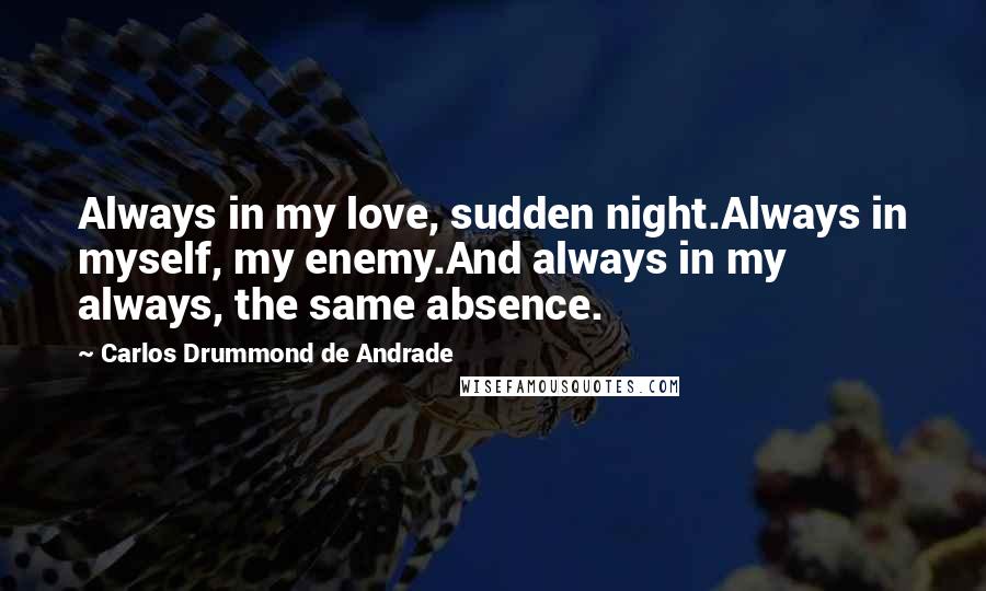 Carlos Drummond De Andrade quotes: Always in my love, sudden night.Always in myself, my enemy.And always in my always, the same absence.