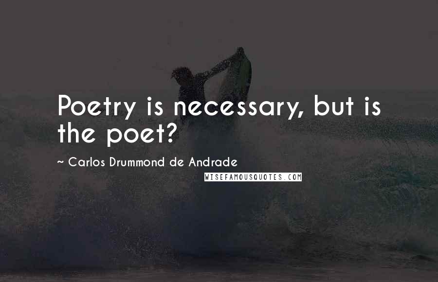 Carlos Drummond De Andrade quotes: Poetry is necessary, but is the poet?