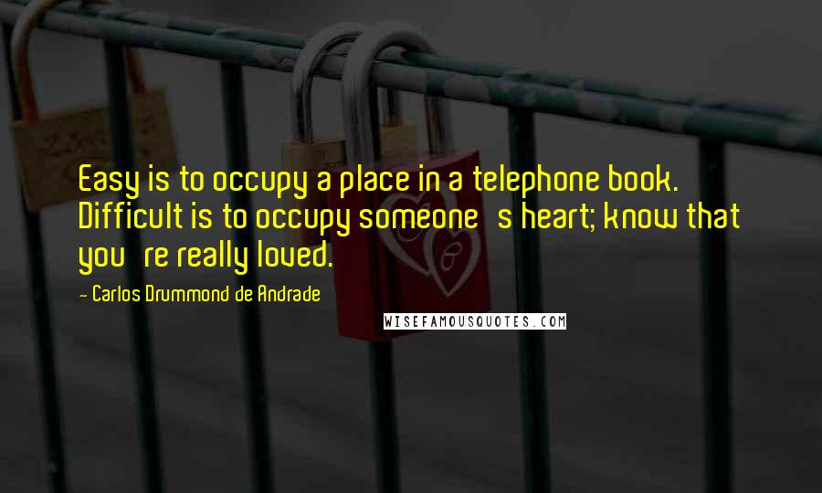 Carlos Drummond De Andrade quotes: Easy is to occupy a place in a telephone book. Difficult is to occupy someone's heart; know that you're really loved.