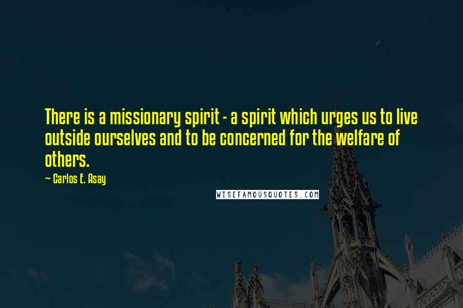 Carlos E. Asay quotes: There is a missionary spirit - a spirit which urges us to live outside ourselves and to be concerned for the welfare of others.