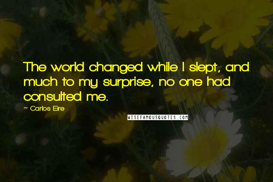Carlos Eire quotes: The world changed while I slept, and much to my surprise, no one had consulted me.