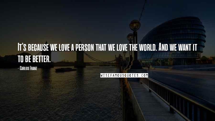 Carlos Franz quotes: It's because we love a person that we love the world. And we want it to be better.