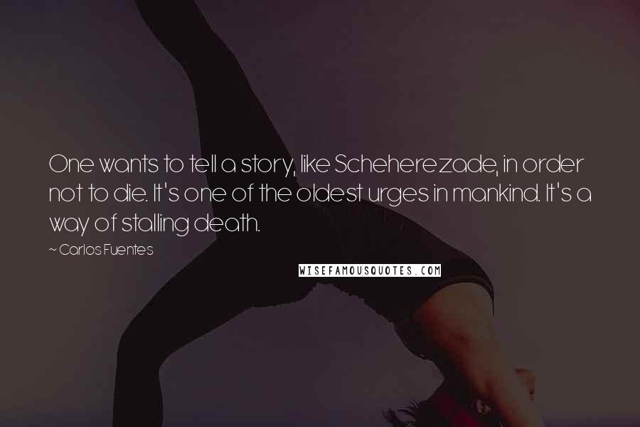 Carlos Fuentes quotes: One wants to tell a story, like Scheherezade, in order not to die. It's one of the oldest urges in mankind. It's a way of stalling death.