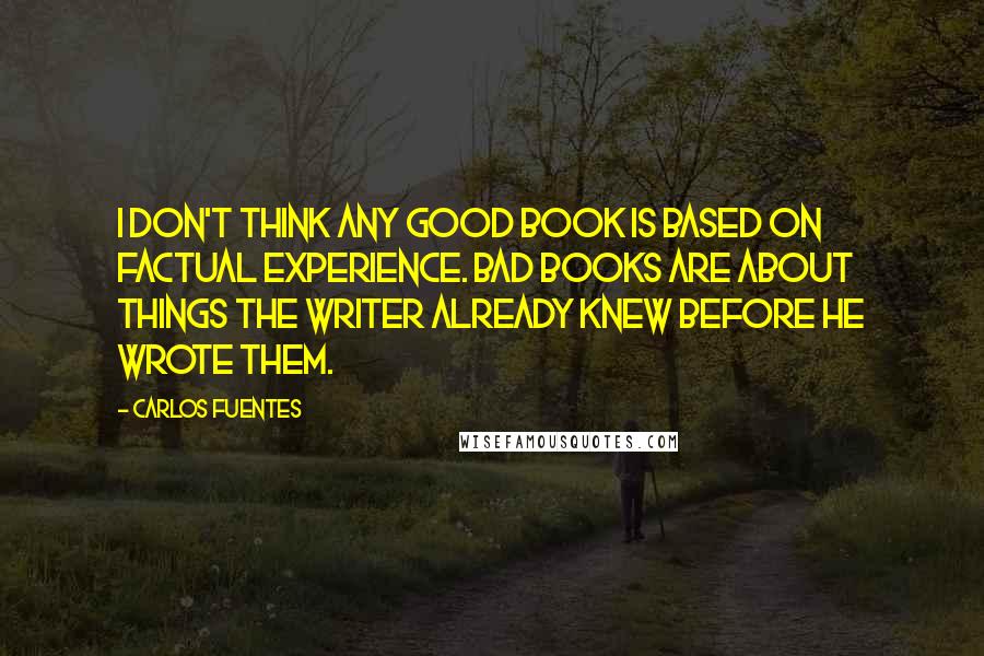 Carlos Fuentes quotes: I don't think any good book is based on factual experience. Bad books are about things the writer already knew before he wrote them.