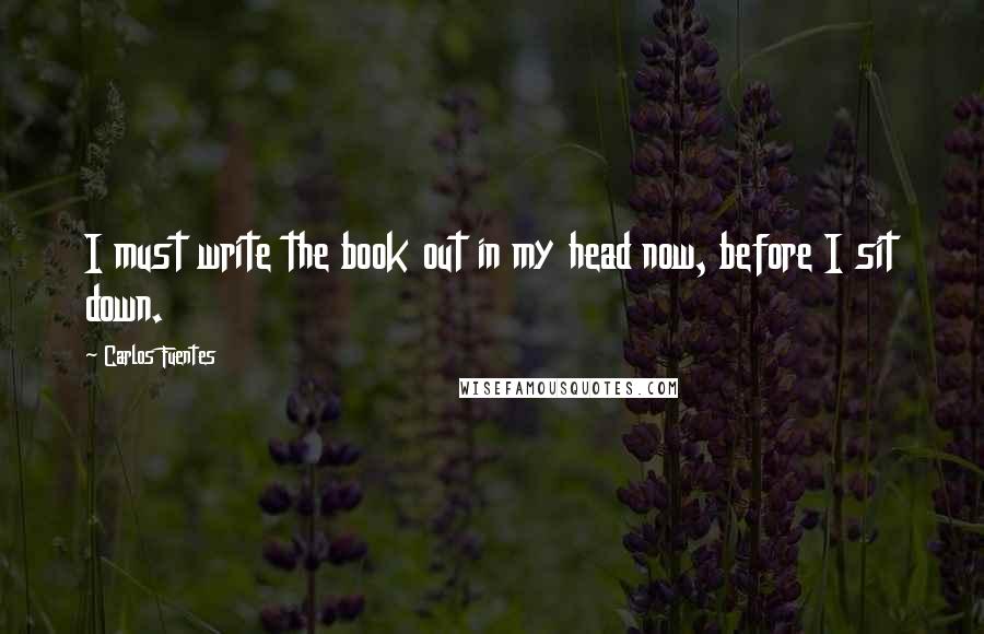 Carlos Fuentes quotes: I must write the book out in my head now, before I sit down.