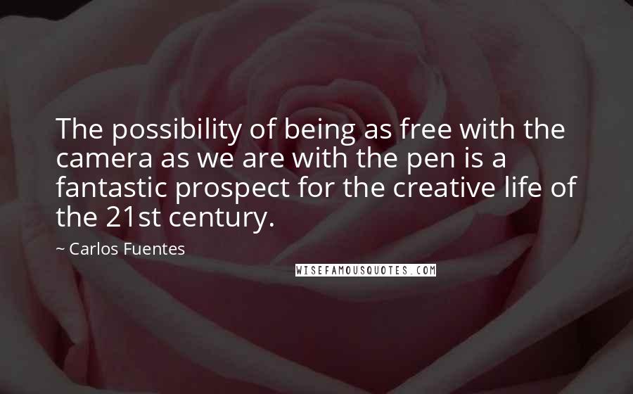 Carlos Fuentes quotes: The possibility of being as free with the camera as we are with the pen is a fantastic prospect for the creative life of the 21st century.