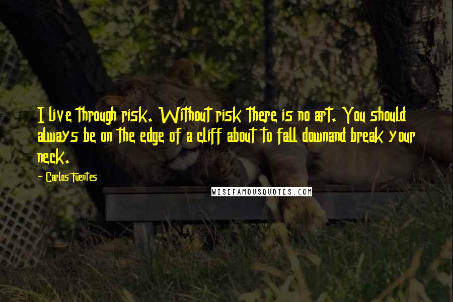 Carlos Fuentes quotes: I live through risk. Without risk there is no art. You should always be on the edge of a cliff about to fall downand break your neck.