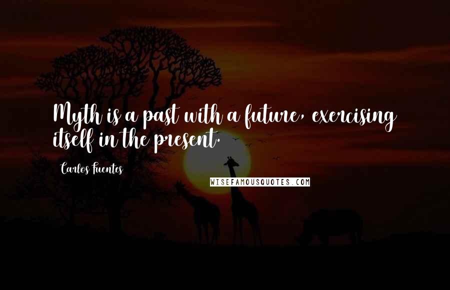 Carlos Fuentes quotes: Myth is a past with a future, exercising itself in the present.