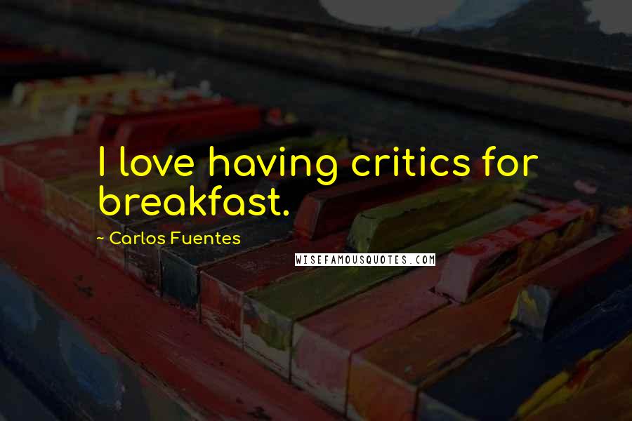 Carlos Fuentes quotes: I love having critics for breakfast.
