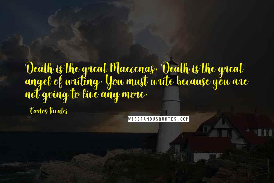 Carlos Fuentes quotes: Death is the great Maecenas, Death is the great angel of writing. You must write because you are not going to live any more.