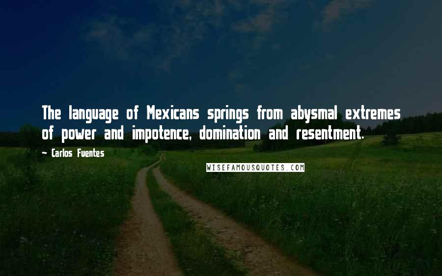 Carlos Fuentes quotes: The language of Mexicans springs from abysmal extremes of power and impotence, domination and resentment.