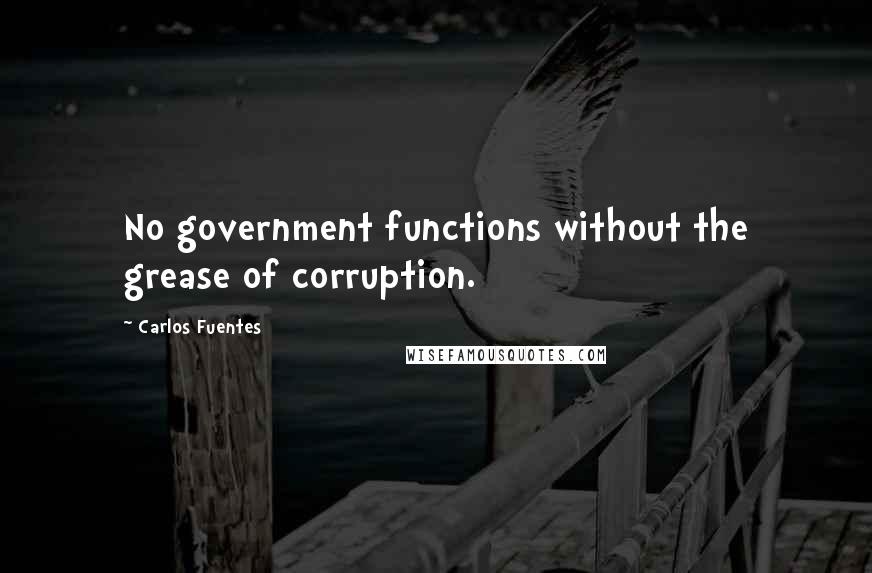 Carlos Fuentes quotes: No government functions without the grease of corruption.