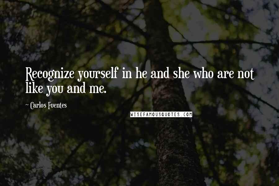 Carlos Fuentes quotes: Recognize yourself in he and she who are not like you and me.