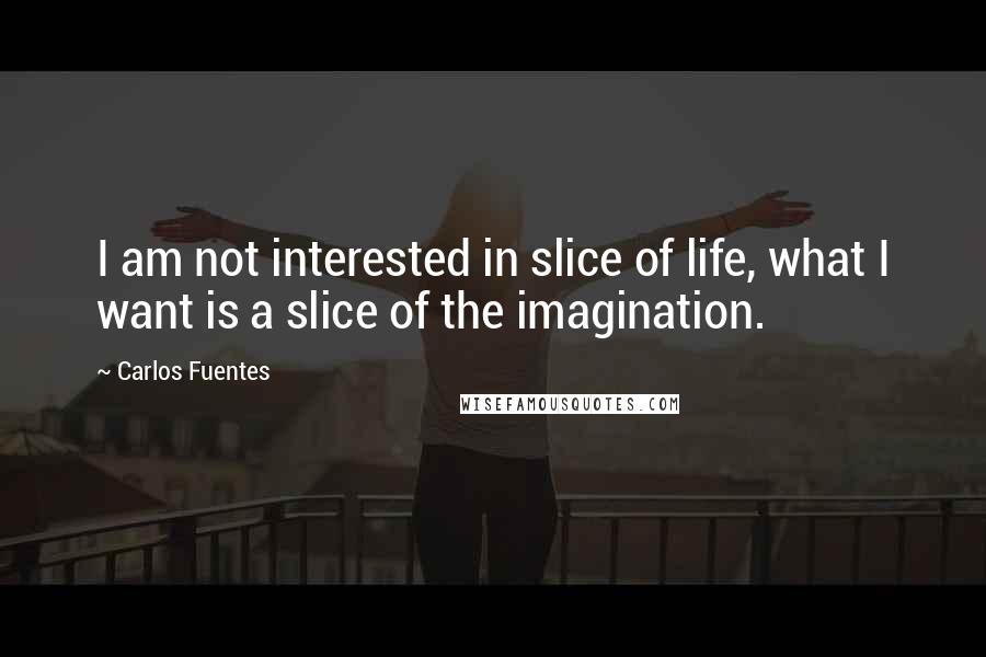 Carlos Fuentes quotes: I am not interested in slice of life, what I want is a slice of the imagination.