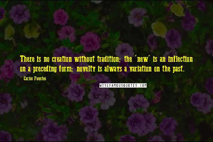 Carlos Fuentes quotes: There is no creation without tradition; the 'new' is an inflection on a preceding form; novelty is always a variation on the past.