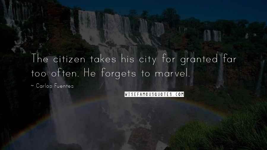 Carlos Fuentes quotes: The citizen takes his city for granted far too often. He forgets to marvel.