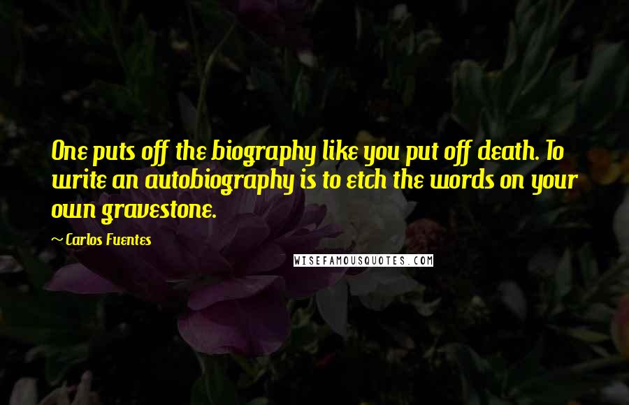 Carlos Fuentes quotes: One puts off the biography like you put off death. To write an autobiography is to etch the words on your own gravestone.