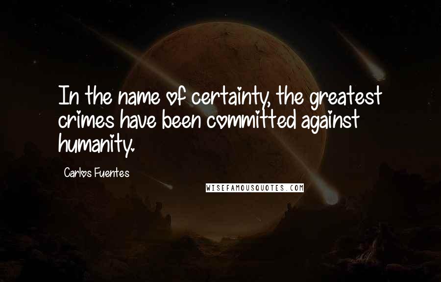 Carlos Fuentes quotes: In the name of certainty, the greatest crimes have been committed against humanity.