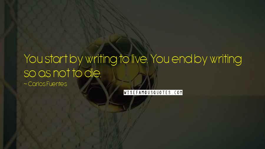 Carlos Fuentes quotes: You start by writing to live. You end by writing so as not to die.