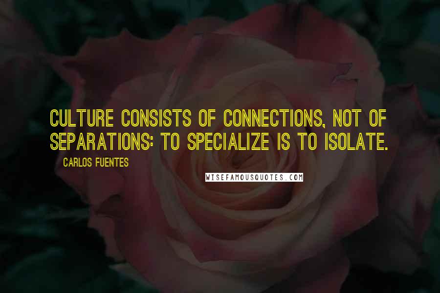 Carlos Fuentes quotes: Culture consists of connections, not of separations: to specialize is to isolate.