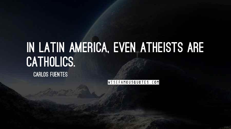 Carlos Fuentes quotes: In Latin America, even atheists are Catholics.