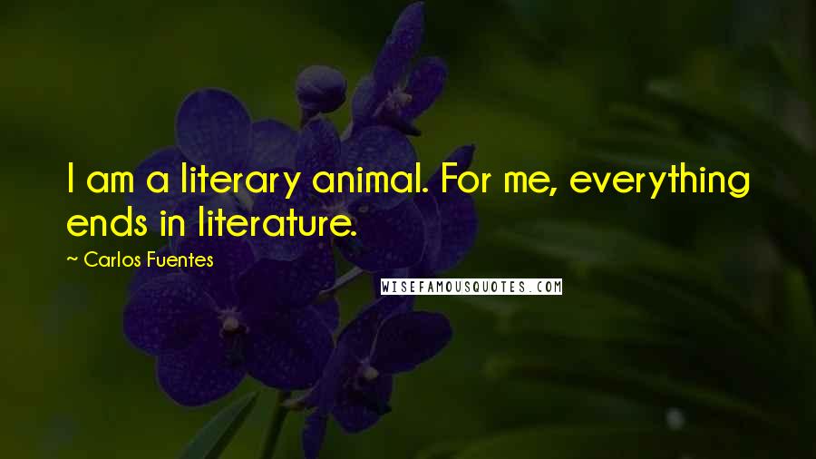 Carlos Fuentes quotes: I am a literary animal. For me, everything ends in literature.
