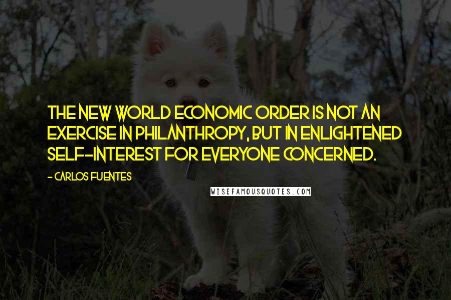 Carlos Fuentes quotes: The new world economic order is not an exercise in philanthropy, but in enlightened self-interest for everyone concerned.