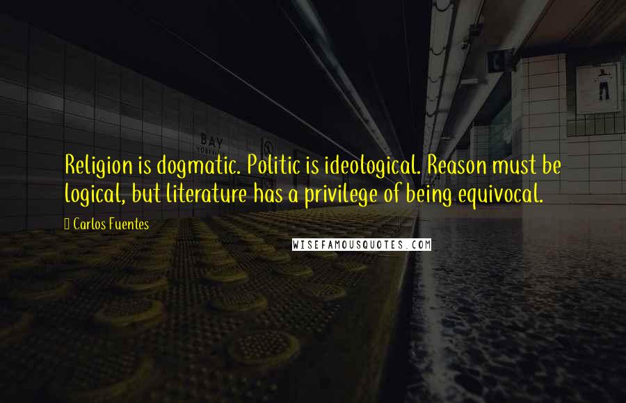 Carlos Fuentes quotes: Religion is dogmatic. Politic is ideological. Reason must be logical, but literature has a privilege of being equivocal.