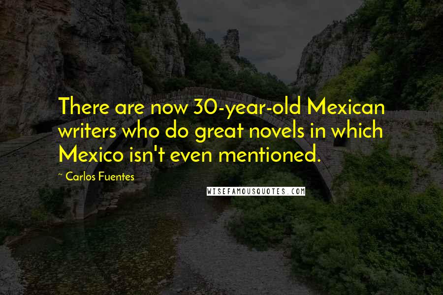 Carlos Fuentes quotes: There are now 30-year-old Mexican writers who do great novels in which Mexico isn't even mentioned.