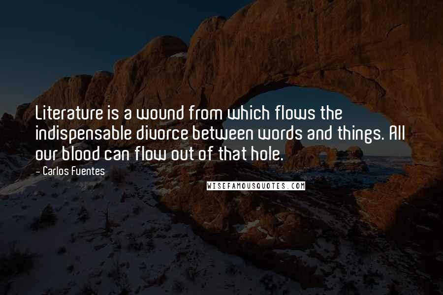 Carlos Fuentes quotes: Literature is a wound from which flows the indispensable divorce between words and things. All our blood can flow out of that hole.