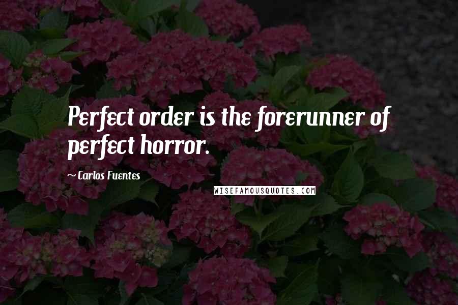 Carlos Fuentes quotes: Perfect order is the forerunner of perfect horror.