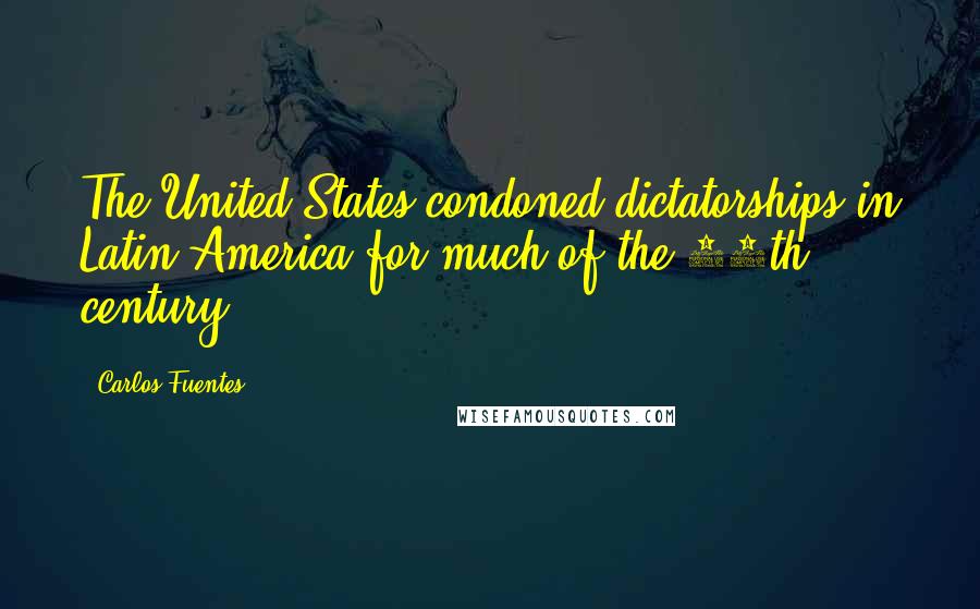 Carlos Fuentes quotes: The United States condoned dictatorships in Latin America for much of the 20th century.
