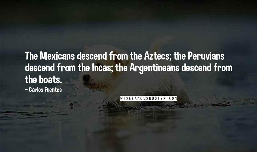 Carlos Fuentes quotes: The Mexicans descend from the Aztecs; the Peruvians descend from the Incas; the Argentineans descend from the boats.