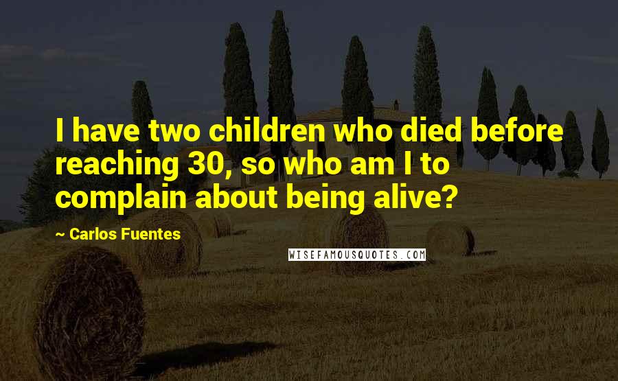 Carlos Fuentes quotes: I have two children who died before reaching 30, so who am I to complain about being alive?
