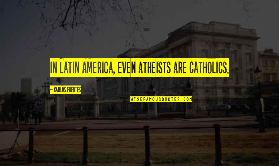 Carlos Fuentes Quotes By Carlos Fuentes: In Latin America, even atheists are Catholics.