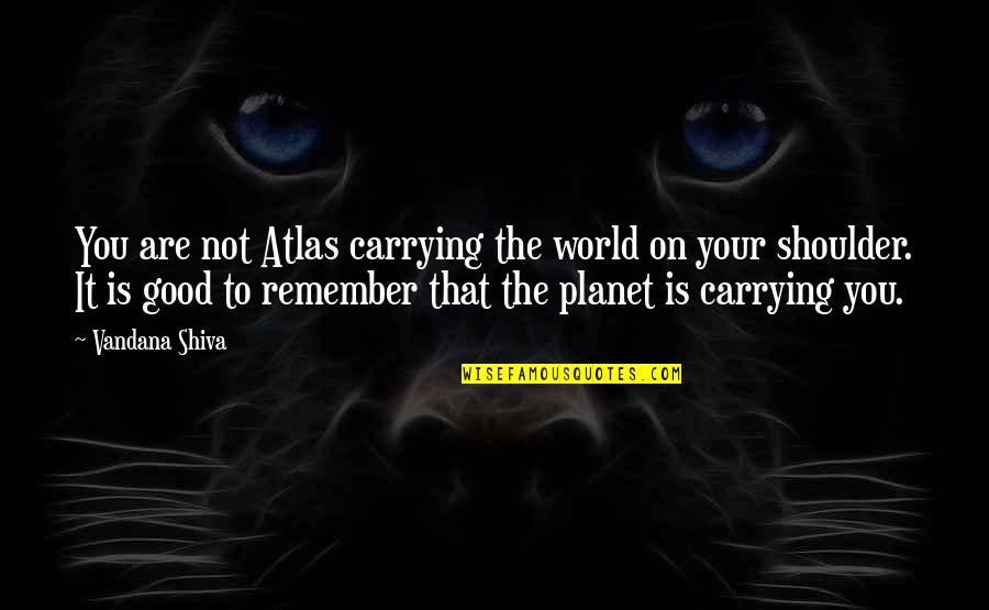 Carlos Gardel Quotes By Vandana Shiva: You are not Atlas carrying the world on Carlos Gardel Quotes By Vandana Shiva: You are not Atlas carrying the world on