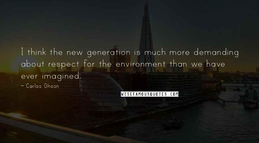 Carlos Ghosn quotes: I think the new generation is much more demanding about respect for the environment than we have ever imagined.