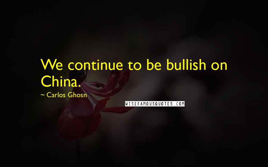 Carlos Ghosn quotes: We continue to be bullish on China.