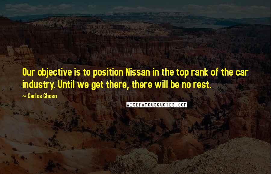 Carlos Ghosn quotes: Our objective is to position Nissan in the top rank of the car industry. Until we get there, there will be no rest.