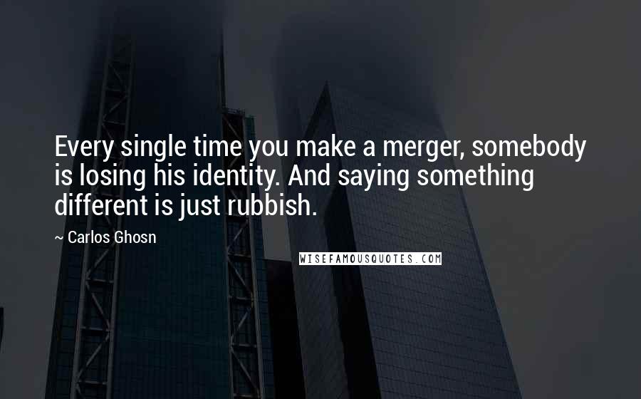 Carlos Ghosn quotes: Every single time you make a merger, somebody is losing his identity. And saying something different is just rubbish.