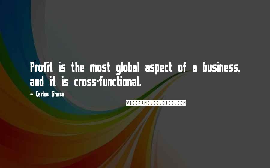 Carlos Ghosn quotes: Profit is the most global aspect of a business, and it is cross-functional.
