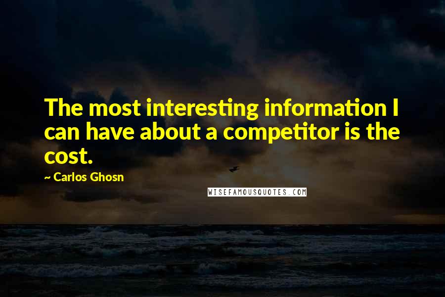 Carlos Ghosn quotes: The most interesting information I can have about a competitor is the cost.