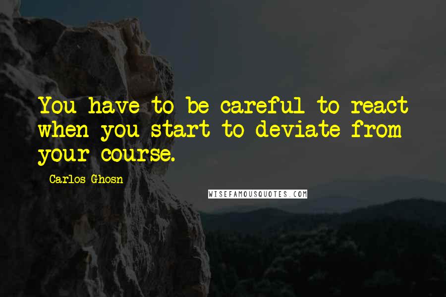 Carlos Ghosn quotes: You have to be careful to react when you start to deviate from your course.