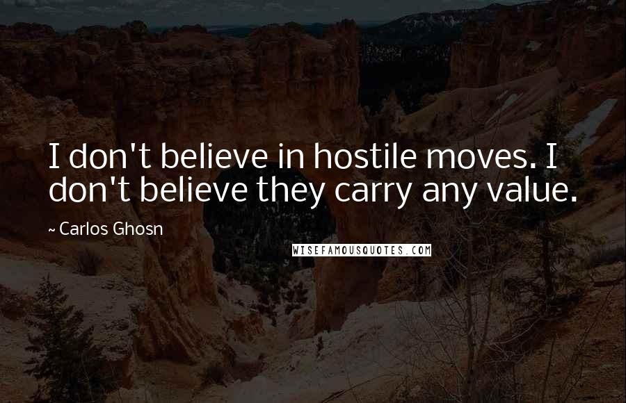 Carlos Ghosn quotes: I don't believe in hostile moves. I don't believe they carry any value.