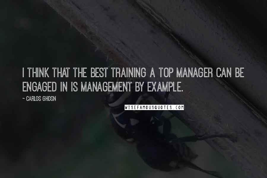 Carlos Ghosn quotes: I think that the best training a top manager can be engaged in is management by example.