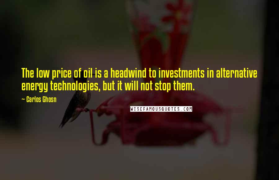 Carlos Ghosn quotes: The low price of oil is a headwind to investments in alternative energy technologies, but it will not stop them.
