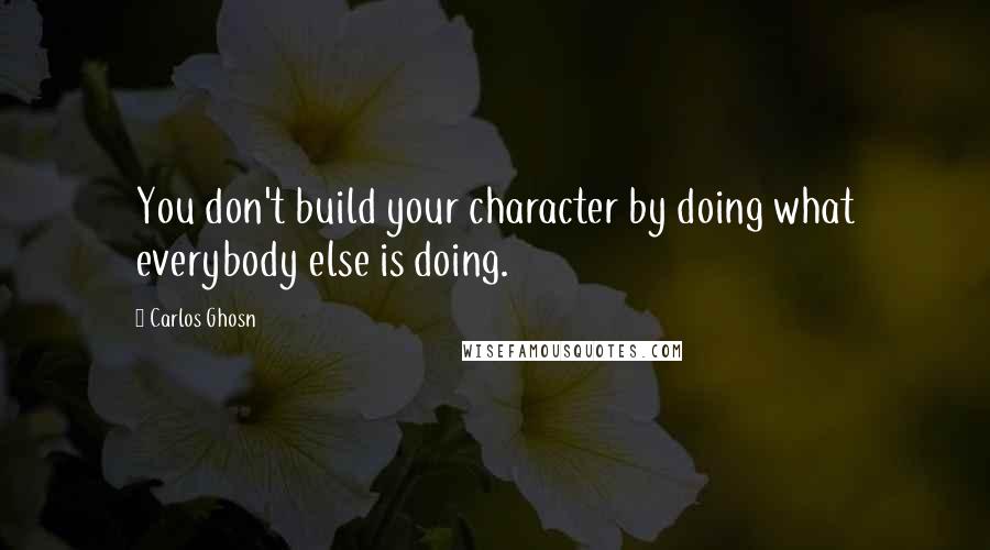 Carlos Ghosn quotes: You don't build your character by doing what everybody else is doing.